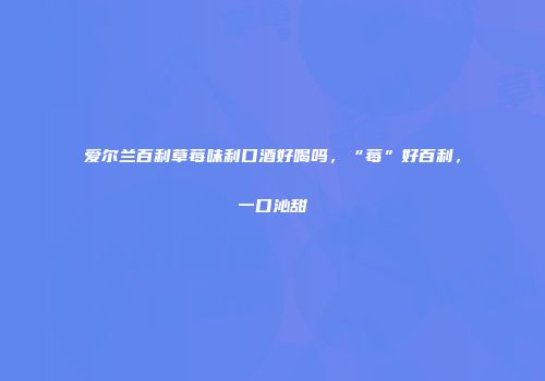 爱尔兰百利草莓味利口酒好喝吗，“莓”好百利，一口沁甜