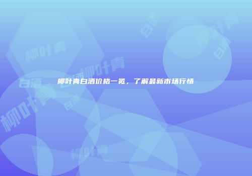 柳叶青白酒价格一览，了解最新市场行情