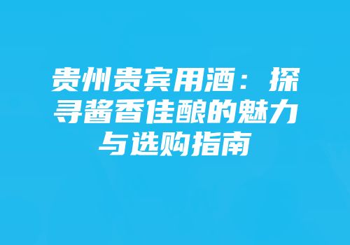 贵州贵宾用酒：探寻酱香佳酿的魅力与选购指南