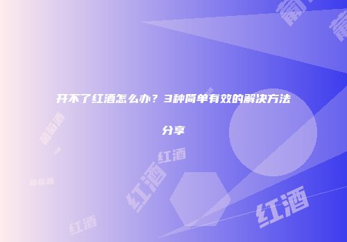 开不了红酒怎么办？3种简单有效的解决方法分享