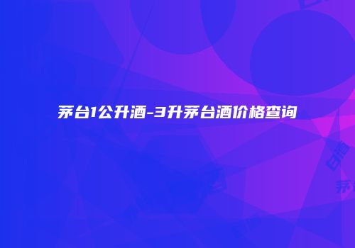 茅台1公升酒-3升茅台酒价格查询
