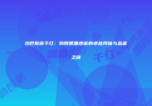 沙巴斯蒂干红：勃艮第黑皮诺的卓越风味与品鉴之旅