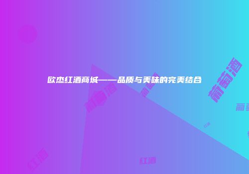 欧杰红酒商城——品质与美味的完美结合