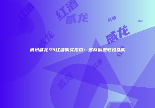 杭州威龙93红酒购买指南：多样渠道轻松选购