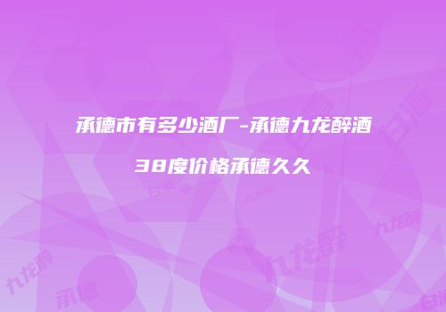 承德市有多少酒厂-承德九龙醉酒38度价格承德久久