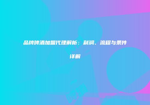 品牌啤酒加盟代理解析：利润、流程与条件详解