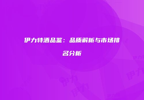 伊力特酒品鉴：品质解析与市场排名分析