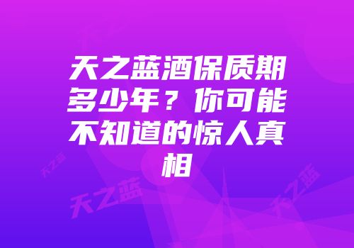 天之蓝酒保质期多少年？你可能不知道的惊人真相