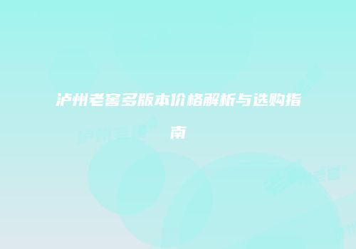泸州老窖多版本价格解析与选购指南