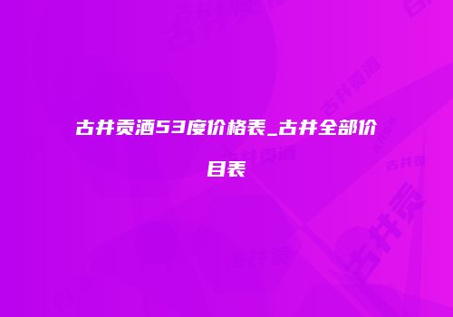 古井贡酒53度价格表_古井全部价目表