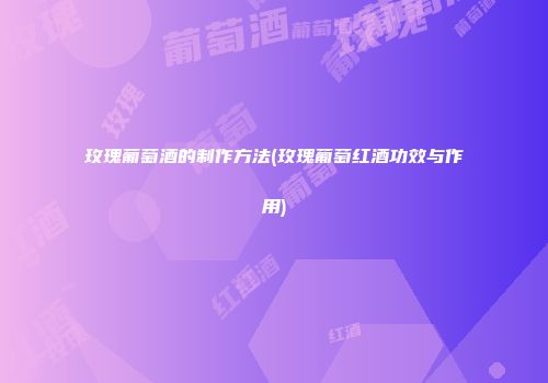 玫瑰葡萄酒的制作方法(玫瑰葡萄红酒功效与作用)