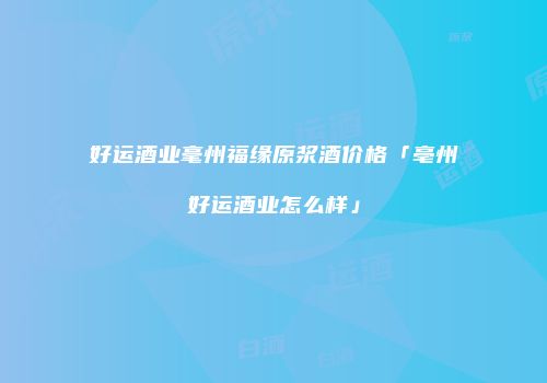好运酒业毫州福缘原浆酒价格「亳州好运酒业怎么样」