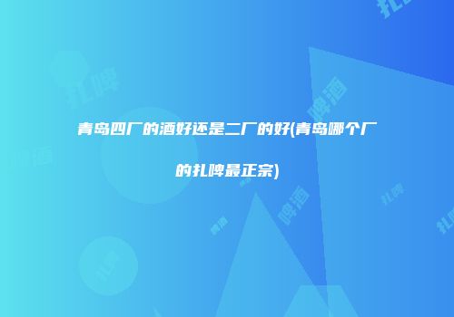 青岛四厂的酒好还是二厂的好(青岛哪个厂的扎啤最正宗)