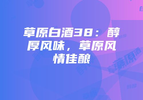 草原白酒38：醇厚风味，草原风情佳酿