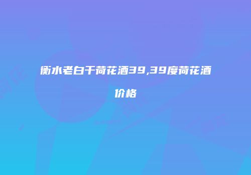 衡水老白干荷花酒39,39度荷花酒价格