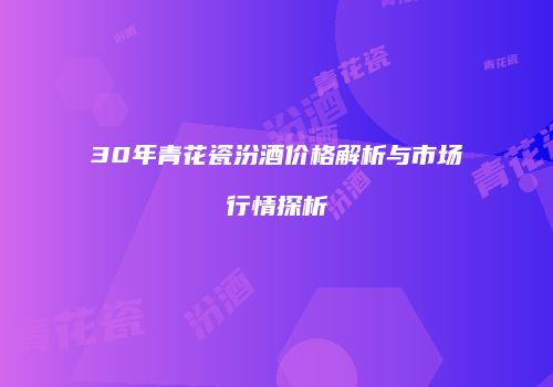 30年青花瓷汾酒价格解析与市场行情探析