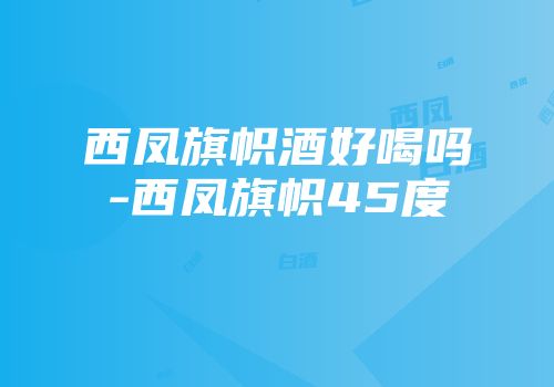 西凤旗帜酒好喝吗-西凤旗帜45度