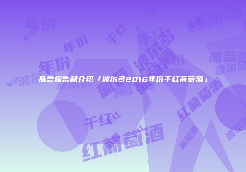 品尝报告和介绍「波尔多2016年份干红葡萄酒」