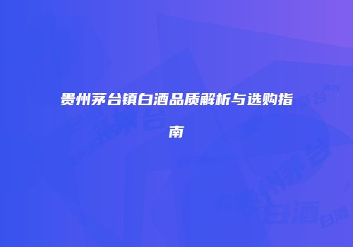 贵州茅台镇白酒品质解析与选购指南