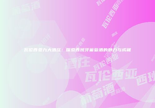 瓦伦西亚九大酒庄：探索西班牙葡萄酒的魅力与成就