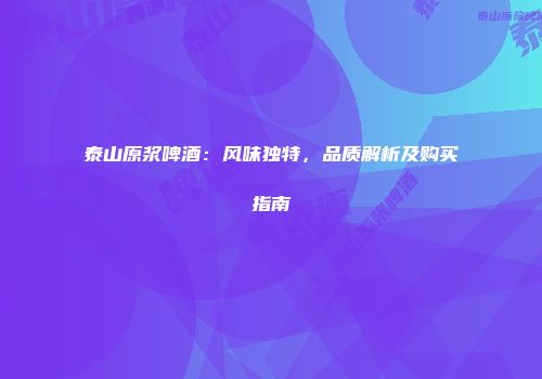 泰山原浆啤酒：风味独特，品质解析及购买指南