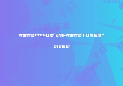 教皇新堡2014红酒 价格-教皇新堡干红葡萄酒2010价格