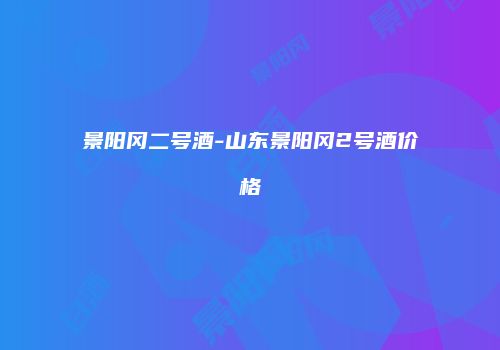 景阳冈二号酒-山东景阳冈2号酒价格