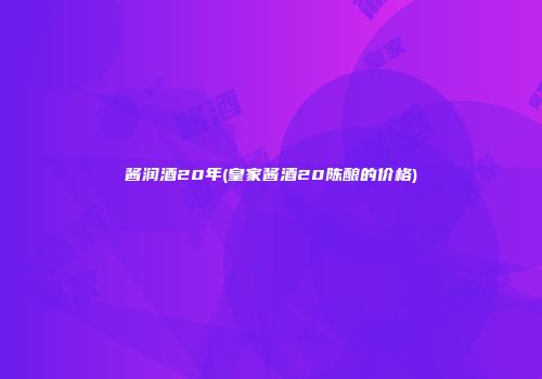 酱润酒20年(皇家酱酒20陈酿的价格)