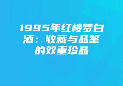 1995年红楼梦白酒：收藏与品鉴的双重珍品