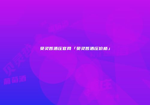 贝灵哲酒庄官网「贝灵哲酒庄价格」