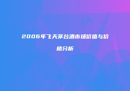 2006年飞天茅台酒市场价值与价格分析