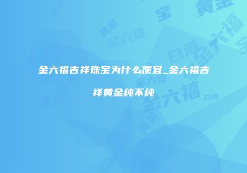 金六福吉祥珠宝为什么便宜_金六福吉祥黄金纯不纯