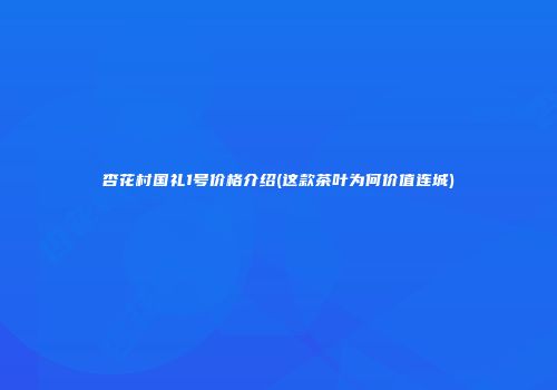 杏花村国礼1号价格介绍(这款茶叶为何价值连城)
