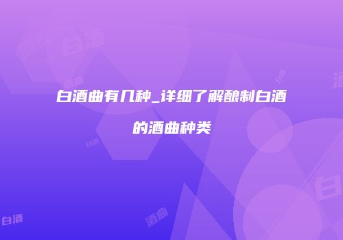 白酒曲有几种_详细了解酿制白酒的酒曲种类