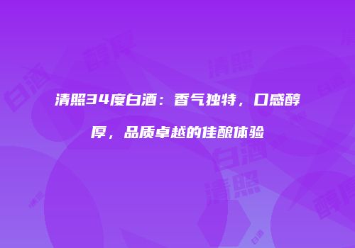 清照34度白酒：香气独特，口感醇厚，品质卓越的佳酿体验