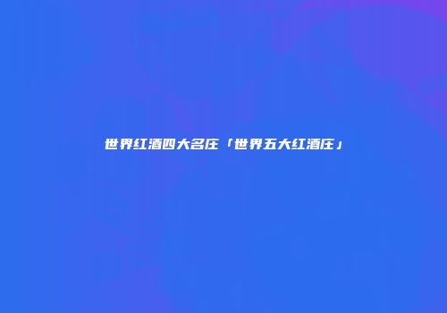 世界红酒四大名庄「世界五大红酒庄」