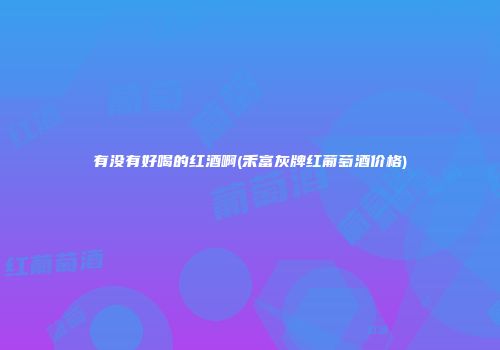 有没有好喝的红酒啊(禾富灰牌红葡萄酒价格)
