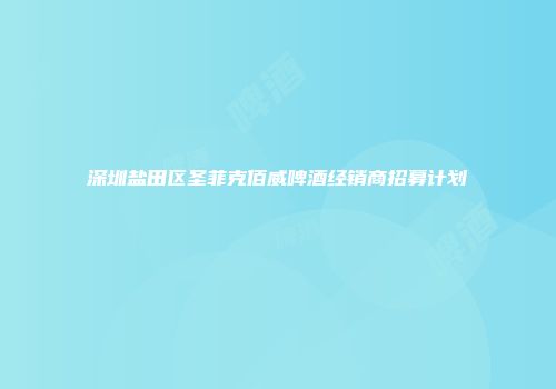 深圳盐田区圣菲克佰威啤酒经销商招募计划