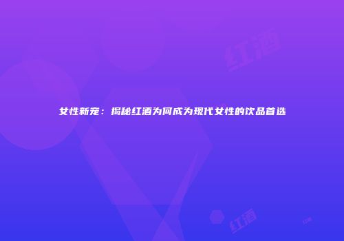 女性新宠：揭秘红酒为何成为现代女性的饮品首选