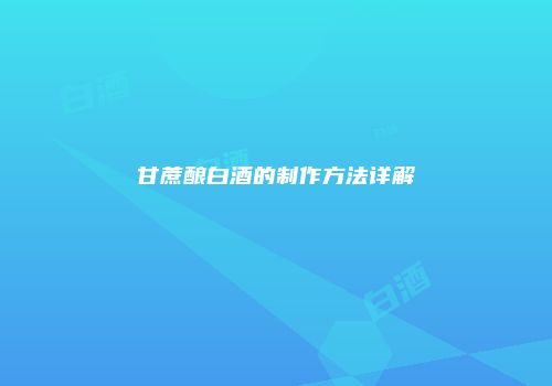 甘蔗酿白酒的制作方法详解