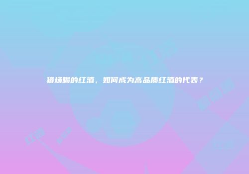 猎场喝的红酒，如何成为高品质红酒的代表？