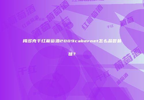 梅多克干红葡萄酒2009cabernet怎么品尝最佳？