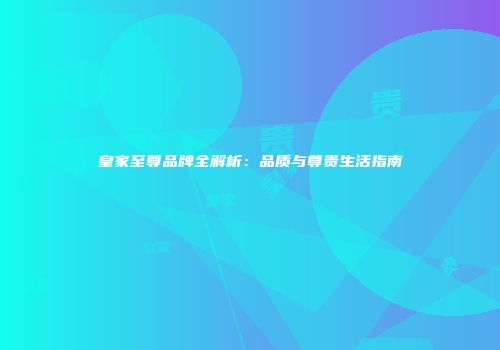 皇家至尊品牌全解析：品质与尊贵生活指南