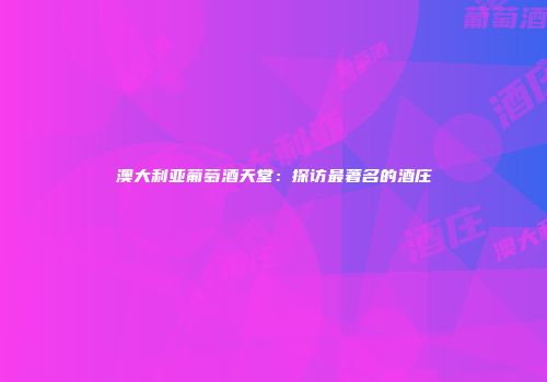 澳大利亚葡萄酒天堂：探访最著名的酒庄