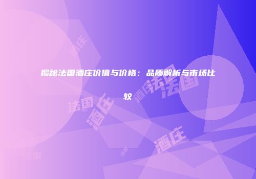 揭秘法国酒庄价值与价格：品质解析与市场比较