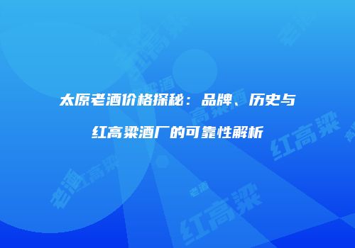 太原老酒价格探秘：品牌、历史与红高粱酒厂的可靠性解析