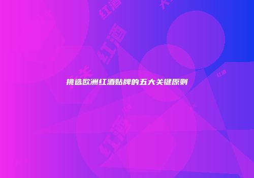 挑选欧洲红酒贴牌的五大关键原则