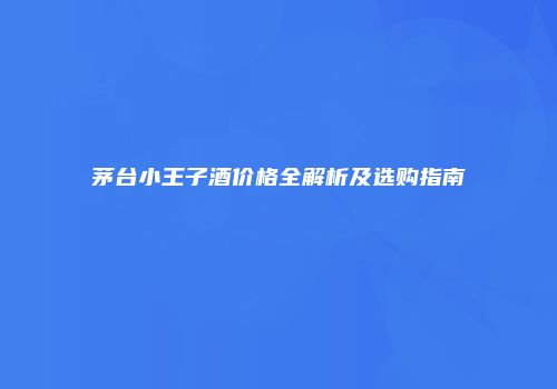 茅台小王子酒价格全解析及选购指南
