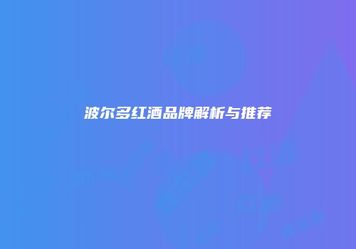 波尔多红酒品牌解析与推荐
