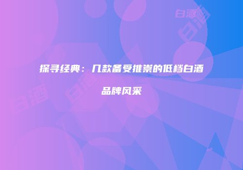 探寻经典：几款备受推崇的低档白酒品牌风采